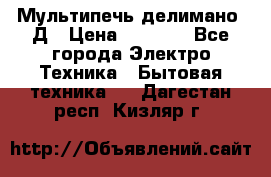 Мультипечь делимано 3Д › Цена ­ 5 500 - Все города Электро-Техника » Бытовая техника   . Дагестан респ.,Кизляр г.